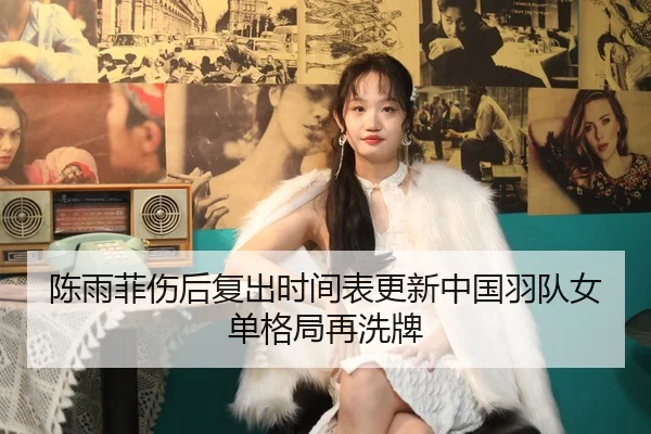 陈雨菲伤后复出时间表更新中国羽队女单格局再洗牌