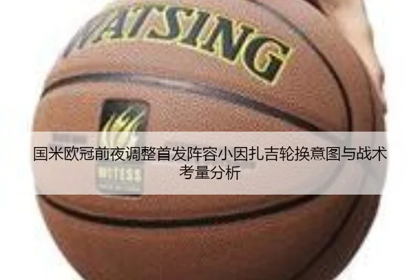 国米欧冠前夜调整首发阵容小因扎吉轮换意图与战术考量分析