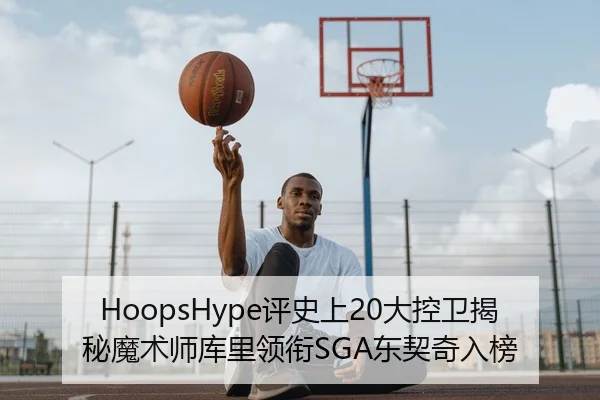 HoopsHype评史上20大控卫揭秘魔术师库里领衔SGA东契奇入榜